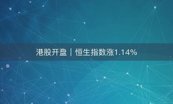 港股开盘｜恒生指数涨1.14%