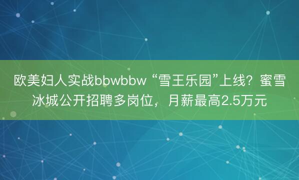 欧美妇人实战bbwbbw “雪王乐园”上线？蜜雪冰城公开招聘多岗位，月薪最高2.5万元
