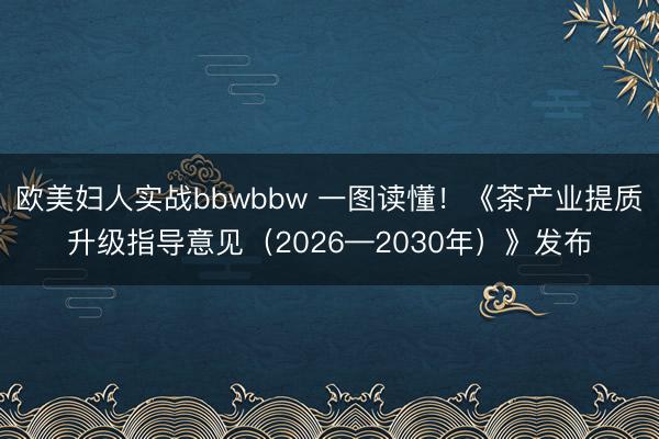 欧美妇人实战bbwbbw 一图读懂！《茶产业提质升级指导意见（2026—2030年）》发布