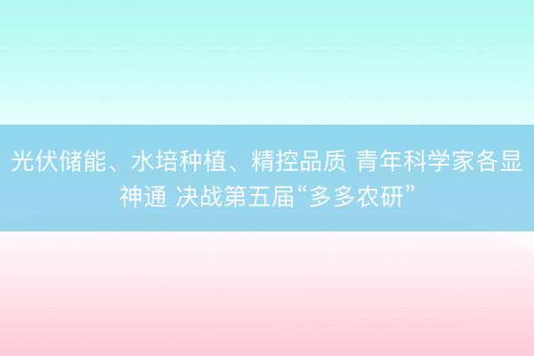 光伏储能、水培种植、精控品质 青年科学家各显神通 决战第五届“多多农研”