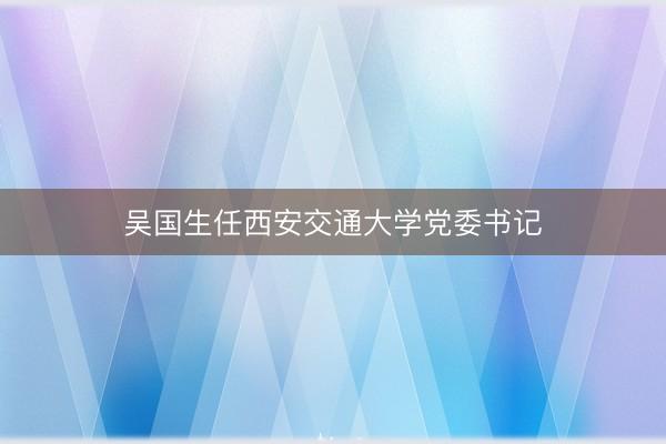 吴国生任西安交通大学党委书记