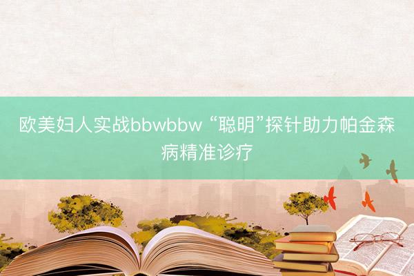 欧美妇人实战bbwbbw “聪明”探针助力帕金森病精准诊疗