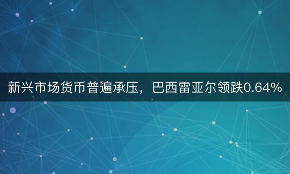 新兴市场货币普遍承压，巴西雷亚尔领跌0.64%