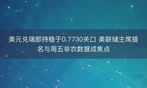 美元兑瑞郎持稳于0.7730关口 美联储主席提名与周五非农数据成焦点