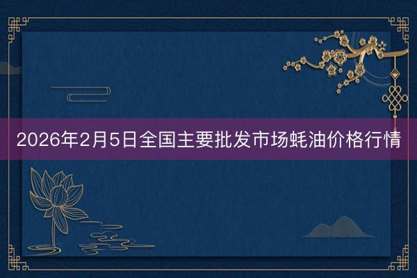 2026年2月5日全国主要批发市场蚝油价格行情