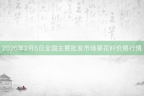 2026年2月5日全国主要批发市场葵花籽价格行情