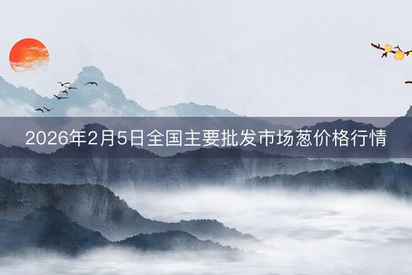 2026年2月5日全国主要批发市场葱价格行情