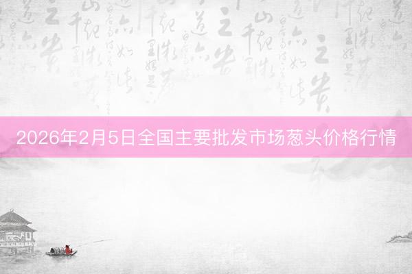 2026年2月5日全国主要批发市场葱头价格行情