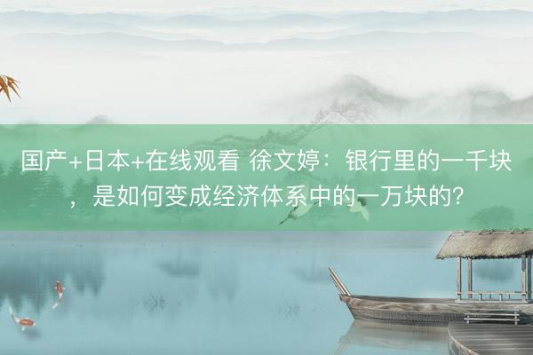 国产+日本+在线观看 徐文婷：银行里的一千块，是如何变成经济体系中的一万块的？