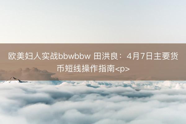 欧美妇人实战bbwbbw 田洪良：4月7日主要货币短线操作指南<p>