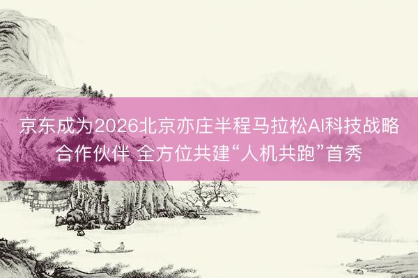 京东成为2026北京亦庄半程马拉松AI科技战略合作伙伴 全方位共建“人机共跑”首秀
