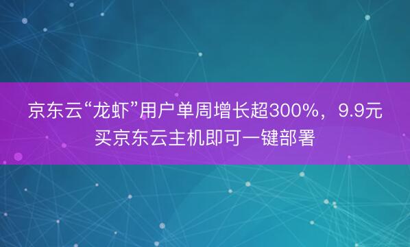 京东云“龙虾”用户单周增长超300%，9.9元买京东云主机即可一键部署