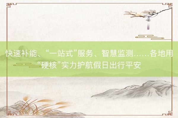 快速补能、“一站式”服务、智慧监测……各地用“硬核”实力护航假日出行平安