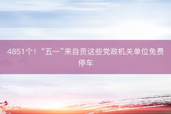4851个！“五一”来自贡这些党政机关单位免费停车
