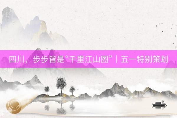 四川，步步皆是“千里江山图”｜五一特别策划
