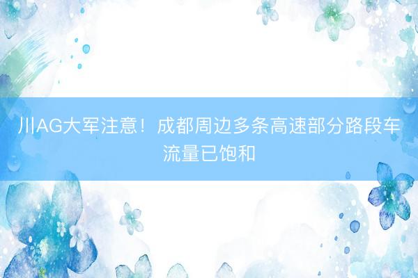 川AG大军注意！成都周边多条高速部分路段车流量已饱和