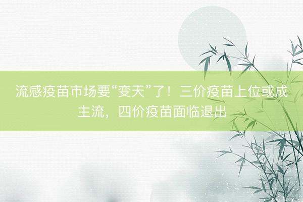 流感疫苗市场要“变天”了！三价疫苗上位或成主流，四价疫苗面临退出