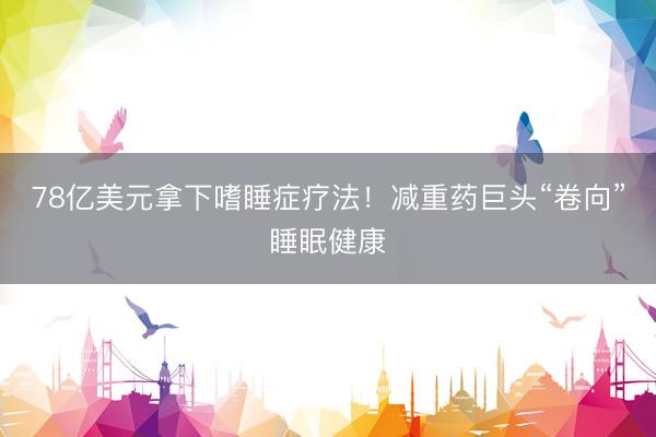 78亿美元拿下嗜睡症疗法！减重药巨头“卷向”睡眠健康