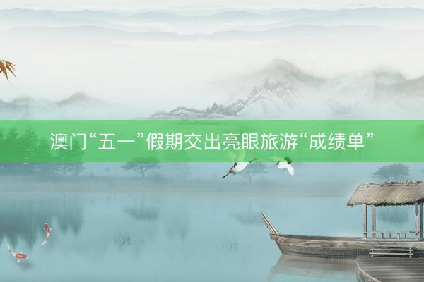 澳门“五一”假期交出亮眼旅游“成绩单”