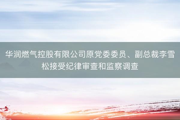 华润燃气控股有限公司原党委委员、副总裁李雪松接受纪律审查和监察调查
