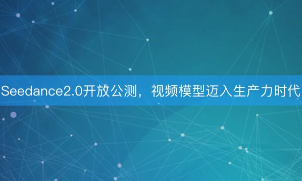 Seedance2.0开放公测，视频模型迈入生产力时代