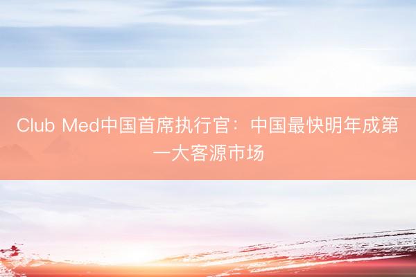 Club Med中国首席执行官:中国最快明年成第一大客源市场