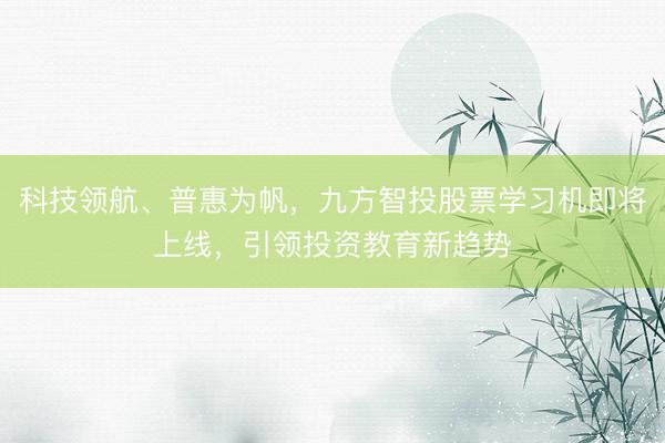 科技领航、普惠为帆，九方智投股票学习机即将上线，引领投资教育新趋势