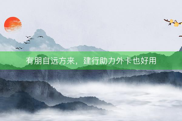 有朋自远方来，建行助力外卡也好用