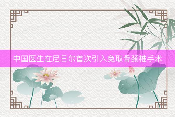中国医生在尼日尔首次引入免取骨颈椎手术