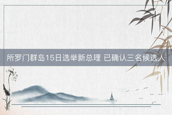 所罗门群岛15日选举新总理 已确认三名候选人