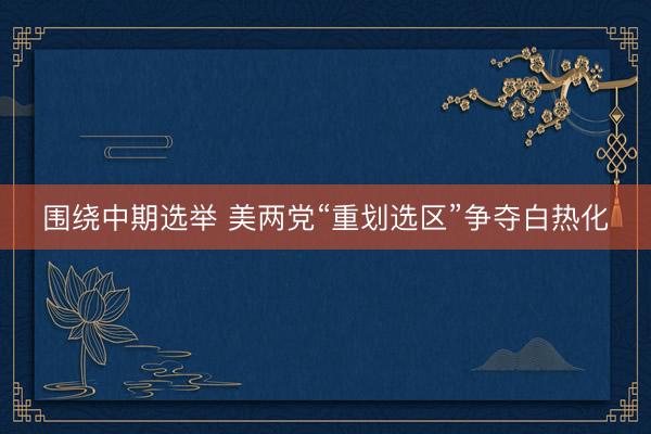 围绕中期选举 美两党“重划选区”争夺白热化