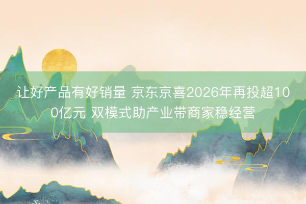 让好产品有好销量 京东京喜2026年再投超100亿元 双模式助产业带商家稳经营