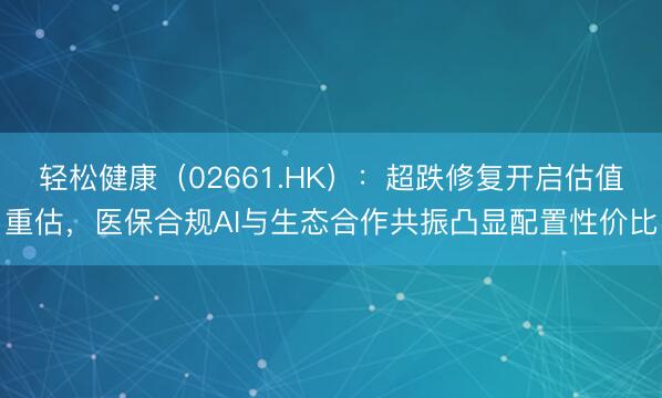 轻松健康（02661.HK）：超跌修复开启估值重估，医保合规AI与生态合作共振凸显配置性价比