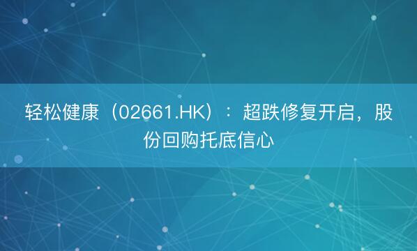 轻松健康（02661.HK）：超跌修复开启，股份回购托底信心