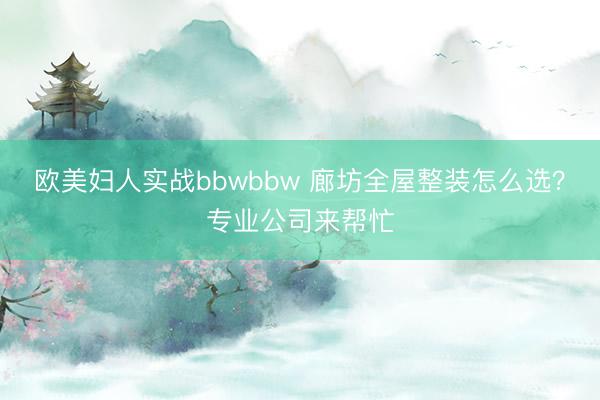 欧美妇人实战bbwbbw 廊坊全屋整装怎么选？专业公司来帮忙