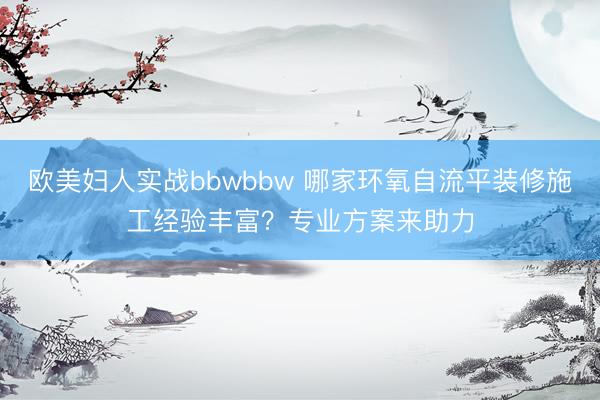 欧美妇人实战bbwbbw 哪家环氧自流平装修施工经验丰富？专业方案来助力