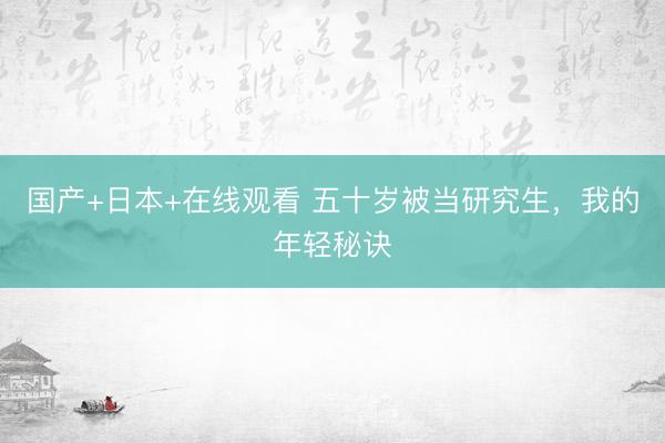 国产+日本+在线观看 五十岁被当研究生，我的年轻秘诀