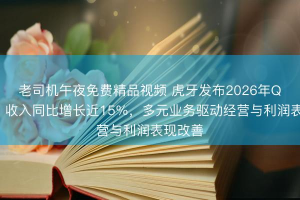 老司机午夜免费精品视频 虎牙发布2026年Q1财报:收入同比增长近15%,多元业务驱动经营与利润表现改善