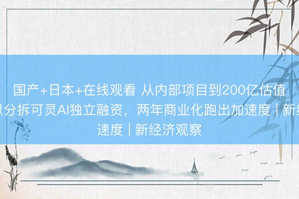 国产+日本+在线观看 从内部项目到200亿估值:快手拟分拆可灵AI独立融资,两年商业化跑出加速度 | 新经济观察