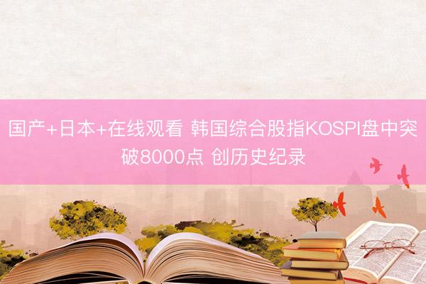 国产+日本+在线观看 韩国综合股指KOSPI盘中突破8000点 创历史纪录