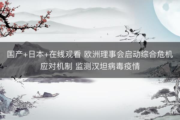 国产+日本+在线观看 欧洲理事会启动综合危机应对机制 监测汉坦病毒疫情