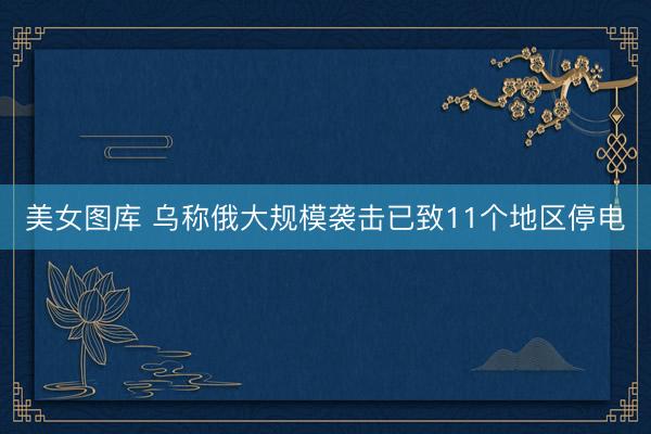 美女图库 乌称俄大规模袭击已致11个地区停电