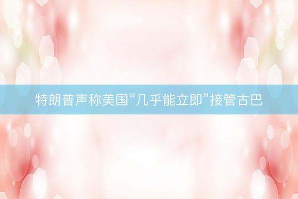 特朗普声称美国“几乎能立即”接管古巴