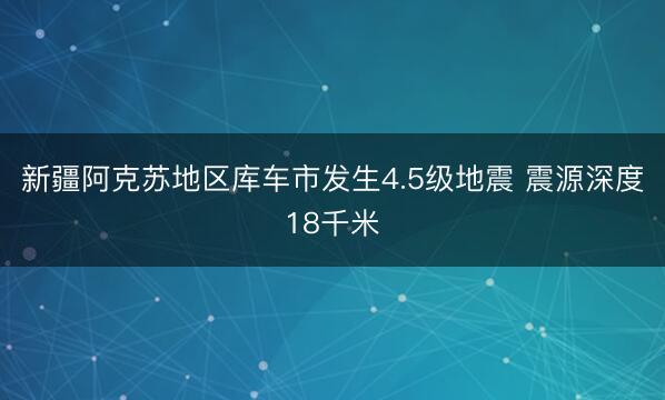 新疆阿克苏地区库车市发生4.5级地震 震源深度18千米
