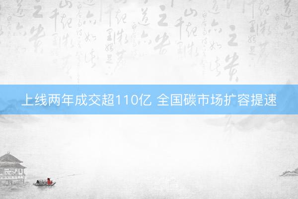 上线两年成交超110亿 全国碳市场扩容提速