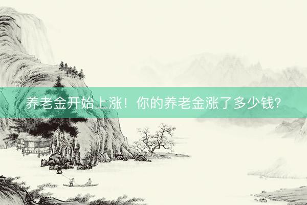 养老金开始上涨！你的养老金涨了多少钱？