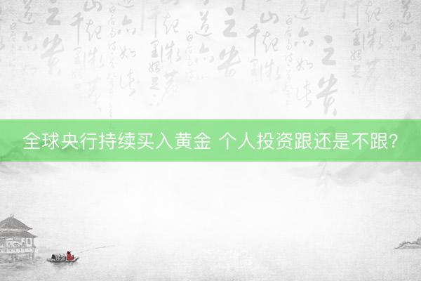 全球央行持续买入黄金 个人投资跟还是不跟？
