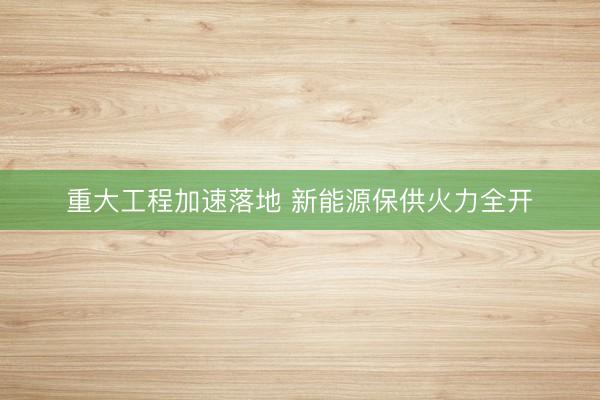 重大工程加速落地 新能源保供火力全开