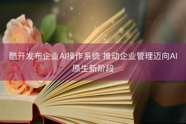 酷开发布企业AI操作系统 推动企业管理迈向AI原生新阶段