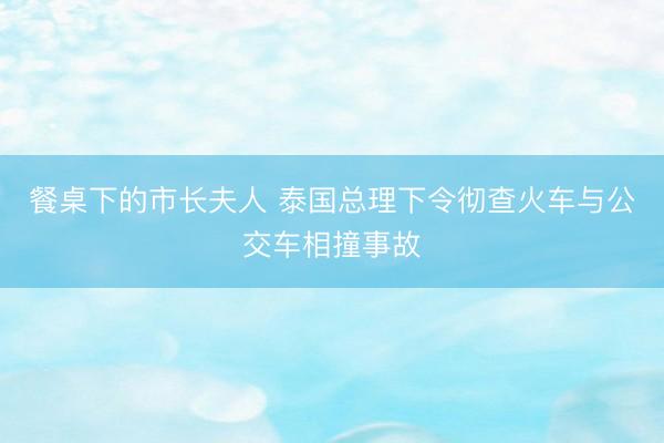 餐桌下的市长夫人 泰国总理下令彻查火车与公交车相撞事故